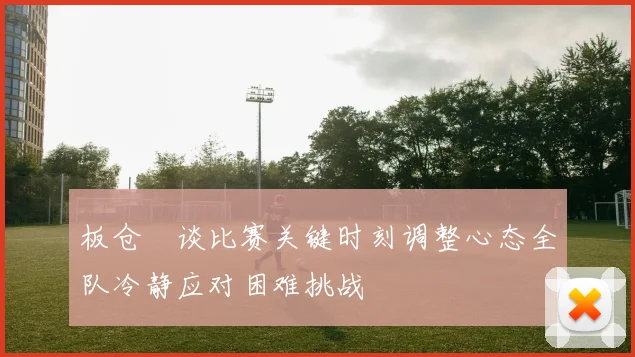 板仓滉谈比赛关键时刻调整心态全队冷静应对困难挑战