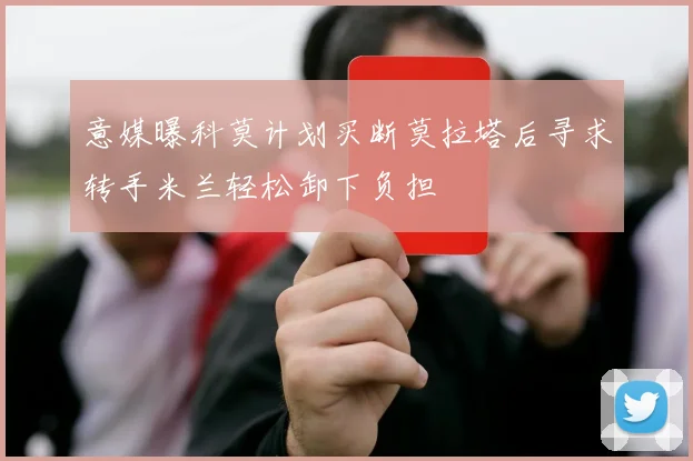 意媒曝科莫计划买断莫拉塔后寻求转手米兰轻松卸下负担