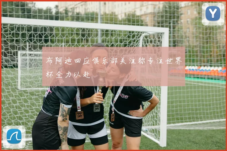 布阿迪回应俱乐部关注称专注世界杯全力以赴