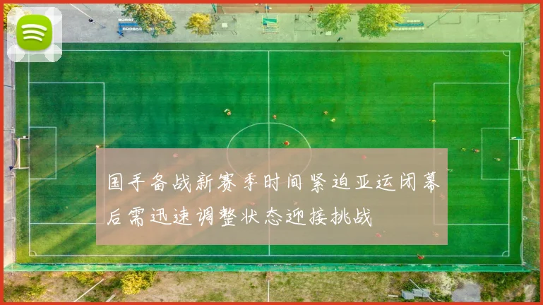 国手备战新赛季时间紧迫亚运闭幕后需迅速调整状态迎接挑战