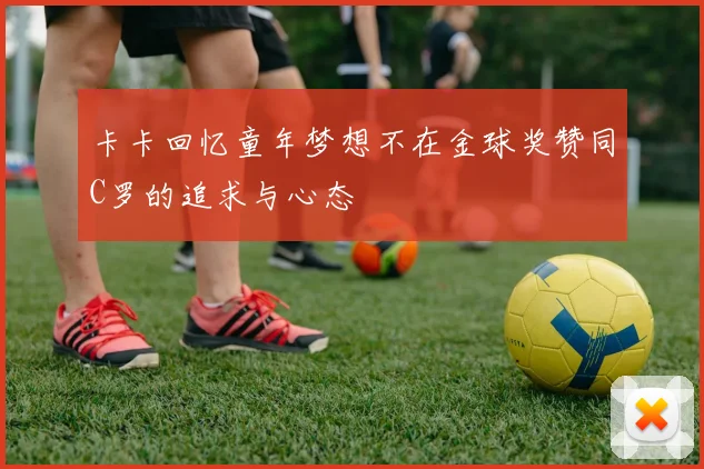 卡卡回忆童年梦想不在金球奖赞同C罗的追求与心态