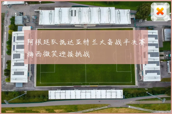 阿根廷队抵达亚特兰大备战半决赛梅西微笑迎接挑战
